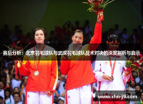 赛后分析：北京羽毛球队与武汉羽毛球队战术对决的深度剖析与启示