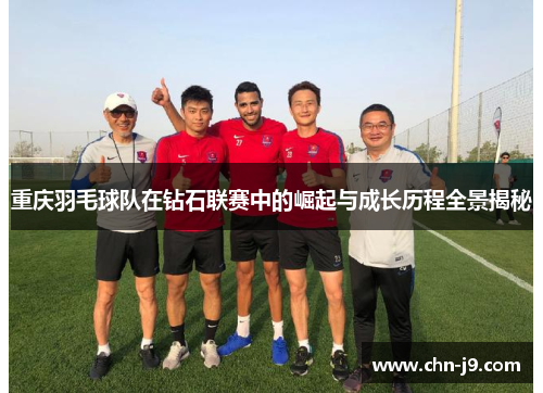 重庆羽毛球队在钻石联赛中的崛起与成长历程全景揭秘