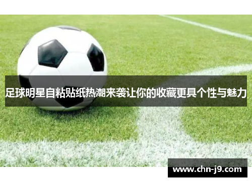 足球明星自粘贴纸热潮来袭让你的收藏更具个性与魅力